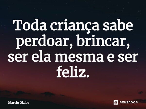 ⁠Toda criança sabe perdoar, brincar, ser ela mesma e ser feliz.... Frase de Marcio Okabe.