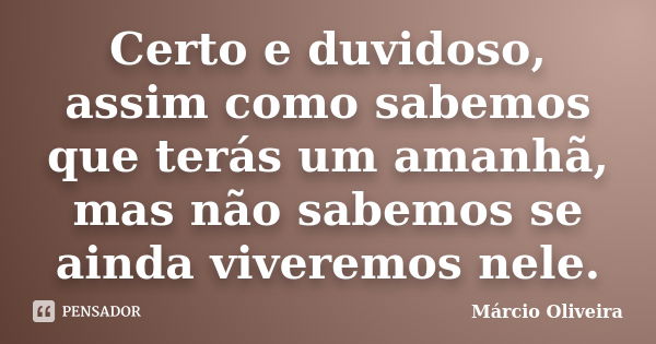 Certo e duvidoso, assim como sabemos que terás um amanhã, mas não sabemos se ainda viveremos nele.... Frase de Márcio Oliveira.