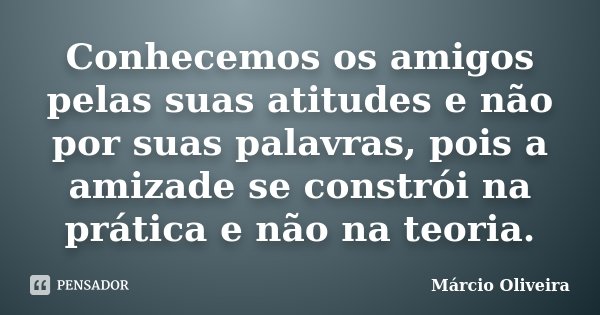 Conhecemos os amigos pelas suas atitudes e não por suas palavras, pois a amizade se constrói na prática e não na teoria.... Frase de Marcio Oliveira.