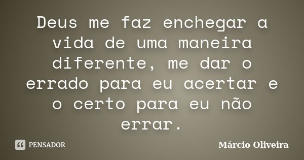 Deus me faz enchegar a vida de uma maneira diferente, me dar o errado para eu acertar e o certo para eu não errar.... Frase de Marcio Oliveira.