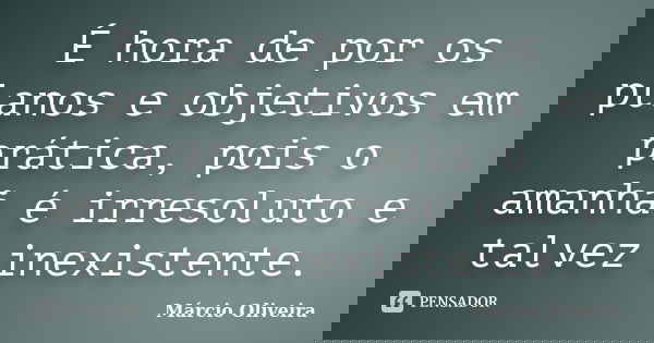 É hora de por os planos e objetivos em prática, pois o amanhã é irresoluto e talvez inexistente.... Frase de Márcio Oliveira.