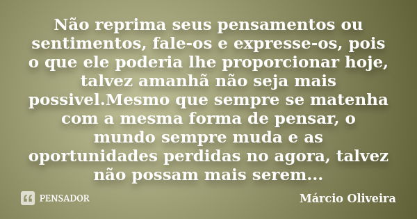 Não reprima seus pensamentos ou sentimentos, fale-os e expresse-os, pois o que ele poderia lhe proporcionar hoje, talvez amanhã não seja mais possivel.Mesmo que... Frase de Márcio Oliveira.