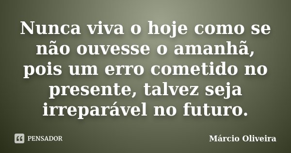 Nunca viva o hoje como se não ouvesse o amanhã, pois um erro cometido no presente, talvez seja irreparável no futuro.... Frase de Márcio Oliveira.