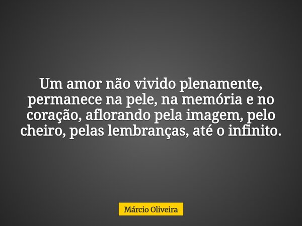 Um amor não vivido plenamente, permanece na pele, na memória e no coração, aflorando pela imagem, pelo cheiro, pelas lembranças, até o infinito.... Frase de Márcio Oliveira.