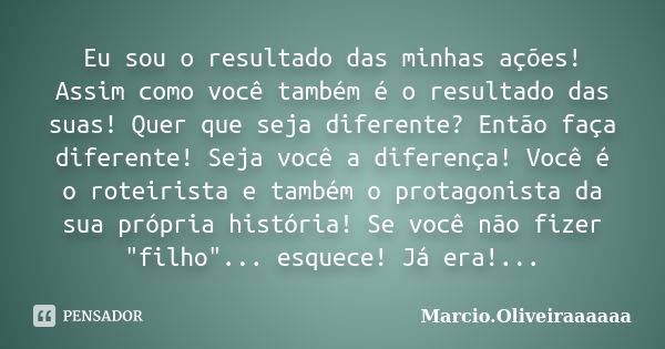 Eu sou o resultado das minhas ações! Assim como você também é o resultado das suas! Quer que seja diferente? Então faça diferente! Seja você a diferença! Você é... Frase de Marcio.Oliveiraaaaaa.