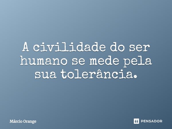 ⁠A civilidade do ser humano se mede pela sua tolerância.... Frase de Marcio Orange.