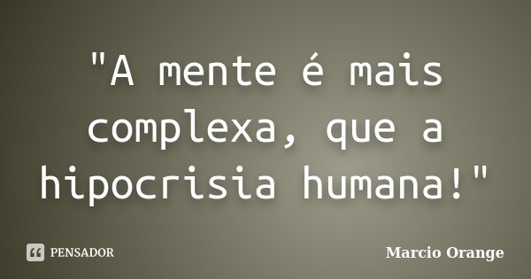 "A mente é mais complexa, que a hipocrisia humana!"... Frase de Marcio Orange.