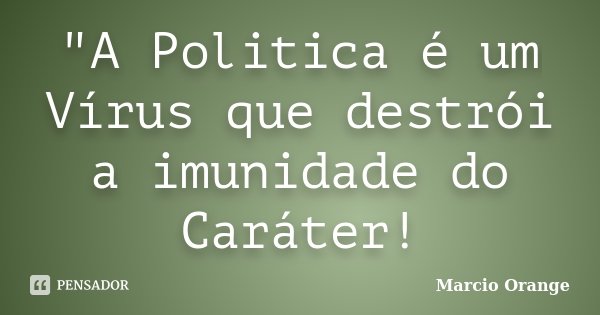"A Politica é um Vírus que destrói a imunidade do Caráter!... Frase de Marcio Orange.