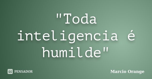 "Toda inteligencia é humilde"... Frase de Márcio Orange.
