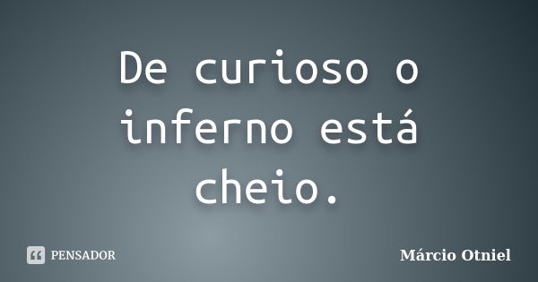 De curioso o inferno está cheio.... Frase de Márcio Otniel.