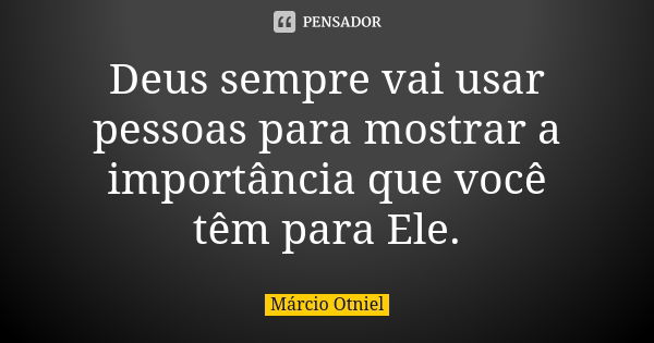 Deus sempre vai usar pessoas para mostrar a importância que você têm para Ele.... Frase de Márcio Otniel.