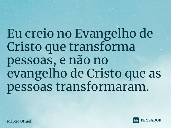 ⁠Eu creio no Evangelho de Cristo que transforma pessoas, e não no evangelho de Cristo que as pessoas transformaram.... Frase de Márcio Otniel.