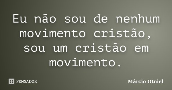 Eu não sou de nenhum movimento cristão, sou um cristão em movimento.... Frase de Márcio Otniel.