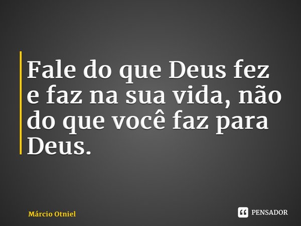 ⁠Fale do que Deus fez e faz na sua vida, não do que você faz para Deus.... Frase de Márcio Otniel.
