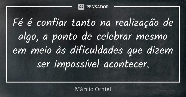 Fé é confiar tanto na realização de algo, a ponto de celebrar mesmo em meio às dificuldades que dizem ser impossível acontecer.... Frase de Márcio Otniel.
