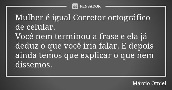 Mulher é igual Corretor ortográfico de celular. Você nem terminou a frase e ela já deduz o que você iria falar. E depois ainda temos que explicar o que nem diss... Frase de Márcio Otniel.