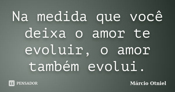 Na medida que você deixa o amor te evoluir, o amor também evolui.... Frase de Márcio Otniel.