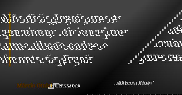 Não foi a Igreja que te decepcionou, foi você que criou uma ilusão sobre o que realmente é a Igreja.... Frase de Márcio Otniel.