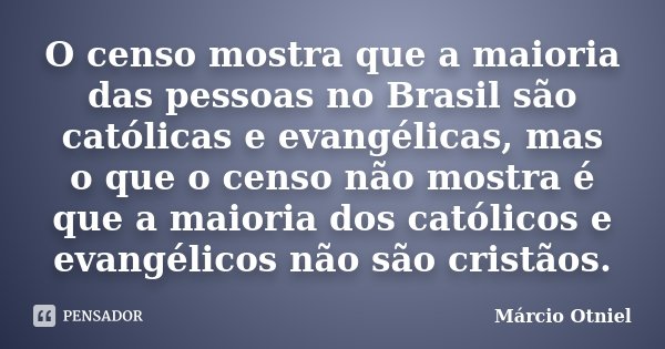 O censo mostra que a maioria das pessoas no Brasil são católicas e evangélicas, mas o que o censo não mostra é que a maioria dos católicos e evangélicos não são... Frase de Márcio Otniel.