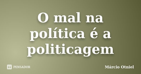 O mal na política é a politicagem... Frase de Márcio Otniel.