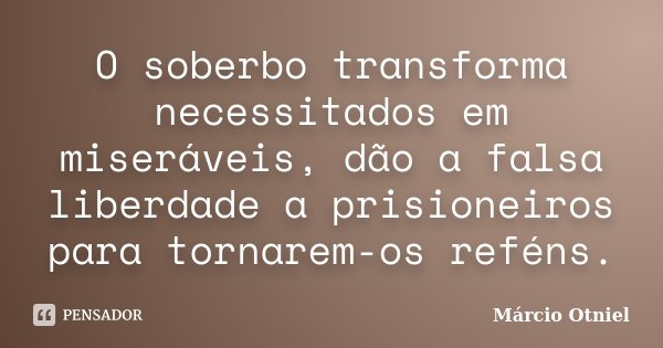 O soberbo transforma necessitados em miseráveis, dão a falsa liberdade a prisioneiros para tornarem-os reféns.... Frase de Márcio Otniel.