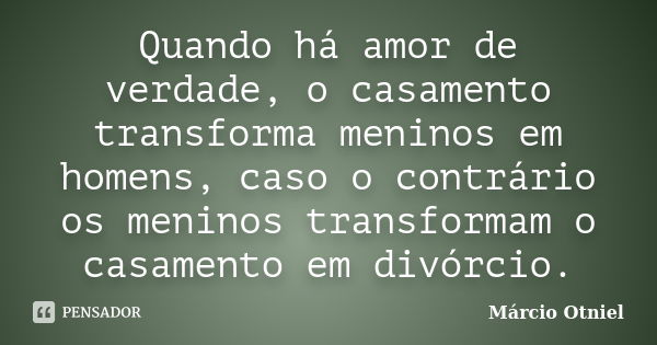 Quando há amor de verdade, o casamento transforma meninos em homens, caso o contrário os meninos transformam o casamento em divórcio.... Frase de Márcio Otniel.