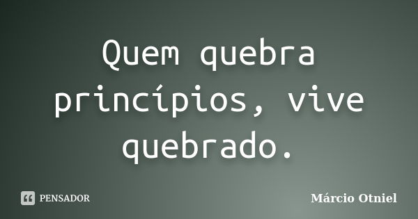 Quem quebra princípios, vive quebrado.... Frase de Márcio Otniel.