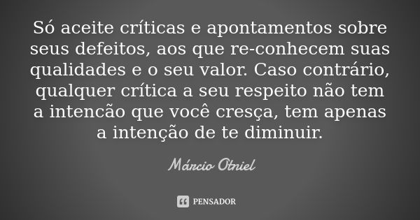 Só aceite críticas e apontamentos sobre seus defeitos, aos que re-conhecem suas qualidades e o seu valor. Caso contrário, qualquer crítica a seu respeito não te... Frase de Márcio Otniel.