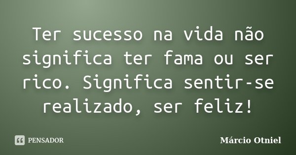 Ter sucesso na vida não significa ter fama ou ser rico. Significa sentir-se realizado, ser feliz!... Frase de Márcio Otniel.