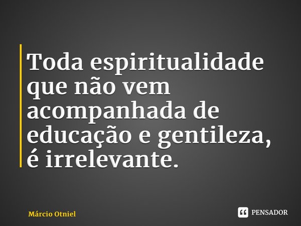 ⁠Toda espiritualidade que não vem acompanhada de educação e gentileza, é irrelevante.... Frase de Márcio Otniel.