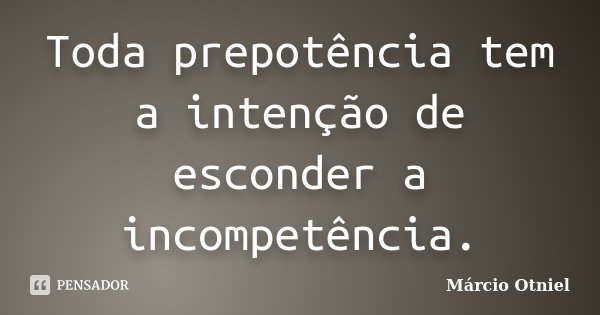 Toda prepotência tem a intenção de esconder a incompetência.... Frase de Márcio Otniel.