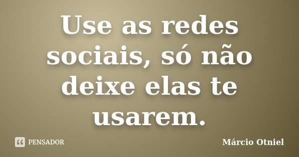 Use as redes sociais, só não deixe elas te usarem.... Frase de Márcio Otniel.