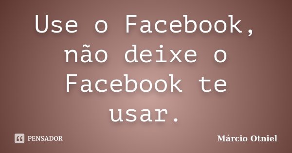 Use o Facebook, não deixe o Facebook te usar.... Frase de Márcio Otniel.