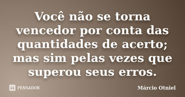 Você não se torna vencedor por conta das quantidades de acerto; mas sim pelas vezes que superou seus erros.... Frase de Márcio Otniel.