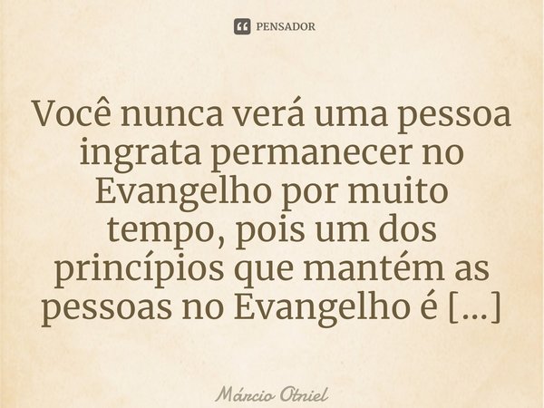 ⁠Você nunca verá uma pessoa ingrata permanecer no Evangelho por muito tempo, pois um dos princípios que mantém as pessoas no Evangelho é a gratidão.... Frase de Márcio Otniel.