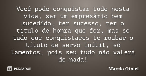 Você pode conquistar tudo nesta vida, ser um empresário bem sucedido, ter sucesso, ter o título de honra que for, mas se tudo que conquistares te roubar o títul... Frase de Márcio Otniel.