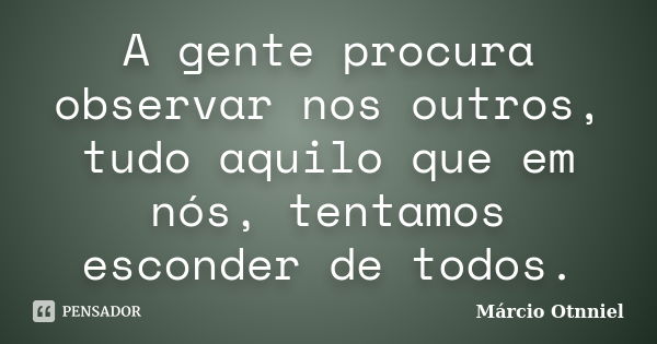 A gente procura observar nos outros, tudo aquilo que em nós, tentamos esconder de todos.... Frase de Márcio Otnniel.