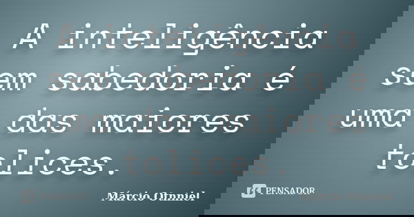 A inteligência sem sabedoria é uma das maiores tolices.... Frase de Marcio Otnniel.