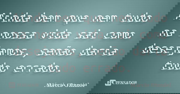 Ainda bem que nem tudo na nossa vida sai como desejamos, senão daria tudo errado.... Frase de Márcio Otnniel.