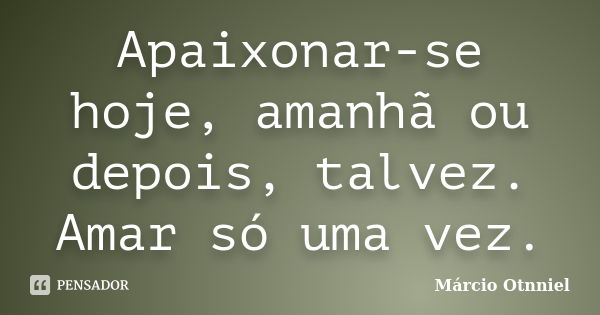 Apaixonar-se hoje, amanhã ou depois, talvez. Amar só uma vez.... Frase de Márcio Otnniel.