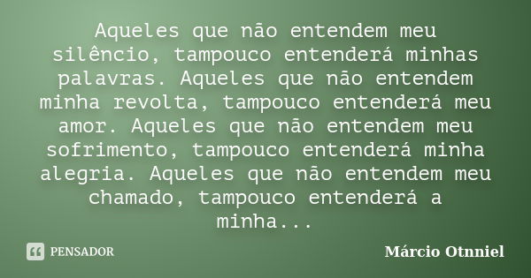 Aqueles que não entendem meu silêncio, tampouco entenderá minhas palavras. Aqueles que não entendem minha revolta, tampouco entenderá meu amor. Aqueles que não ... Frase de Márcio Otnniel.