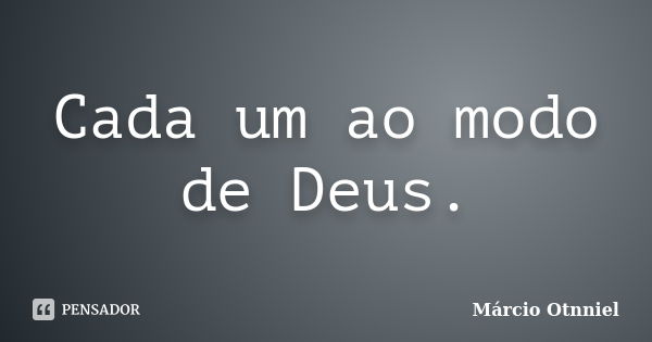 Cada um ao modo de Deus.... Frase de Márcio Otnniel.