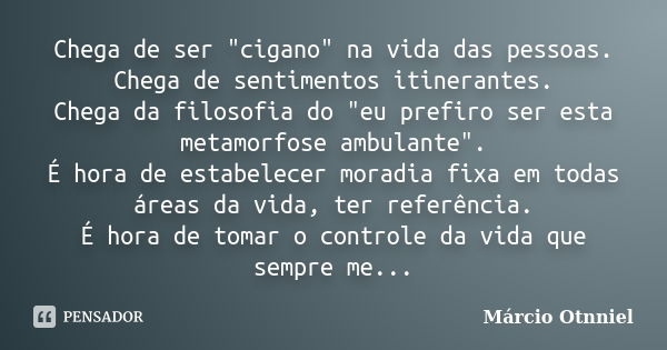 Chega de ser "cigano" na vida das pessoas. Chega de sentimentos itinerantes. Chega da filosofia do "eu prefiro ser esta metamorfose ambulante&quo... Frase de Márcio Otnniel.