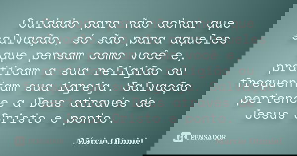 Cuidado para não achar que salvação, só são para aqueles que pensam como você e, praticam a sua religião ou frequentam sua igreja. Salvação pertence a Deus atra... Frase de Márcio Otnniel.