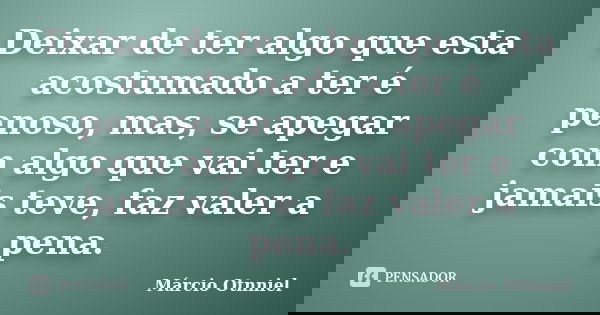 Deixar de ter algo que esta acostumado a ter é penoso, mas, se apegar com algo que vai ter e jamais teve, faz valer a pena.... Frase de Márcio Otnniel.
