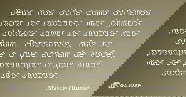 Deus nos olha como olhamos para os outros; mas jamais nos olhará como os outros nos olham. Portanto, não se preocupe o que acham de você, mas se preocupe o que ... Frase de Márcio Otnniel.