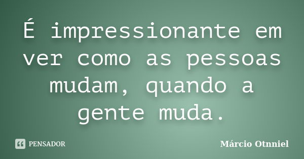 É impressionante em ver como as pessoas mudam, quando a gente muda.... Frase de Marcio Otnniel.