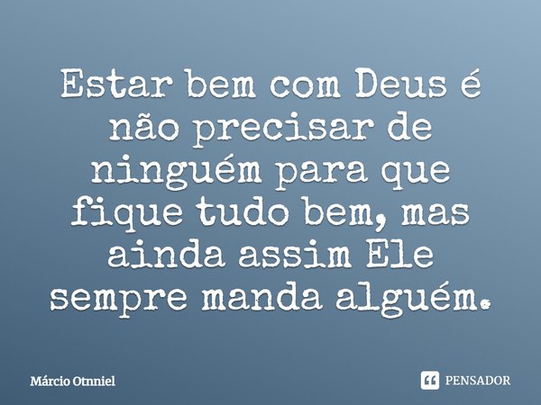 Estar bem com Deus é não precisar de ninguém para que fique tudo bem, mas ainda assim Ele sempre manda alguém.... Frase de Márcio Otnniel.