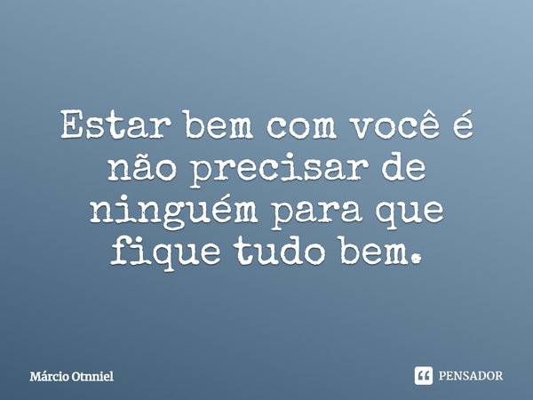 Estar bem com você é não precisar de ninguém para que fique tudo bem.... Frase de Marcio Otnniel.