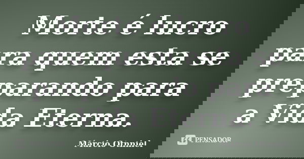 Morte é lucro para quem esta se preparando para a Vida Eterna.... Frase de Márcio Otnniel.